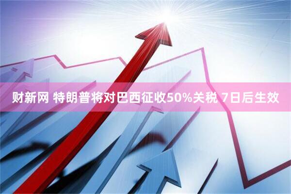 财新网 特朗普将对巴西征收50%关税 7日后生效