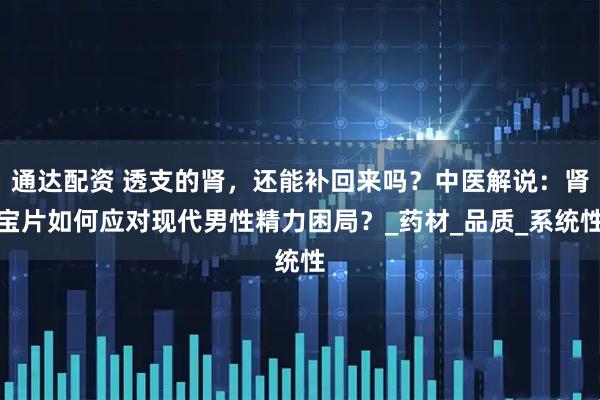 通达配资 透支的肾，还能补回来吗？中医解说：肾宝片如何应对现代男性精力困局？_药材_品质_系统性