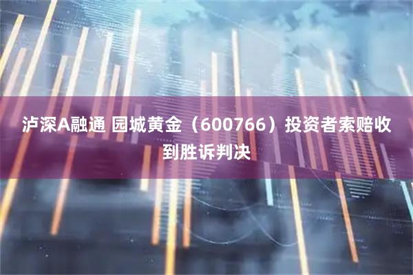 泸深A融通 园城黄金（600766）投资者索赔收到胜诉判决