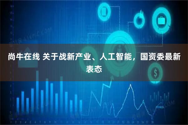 尚牛在线 关于战新产业、人工智能，国资委最新表态