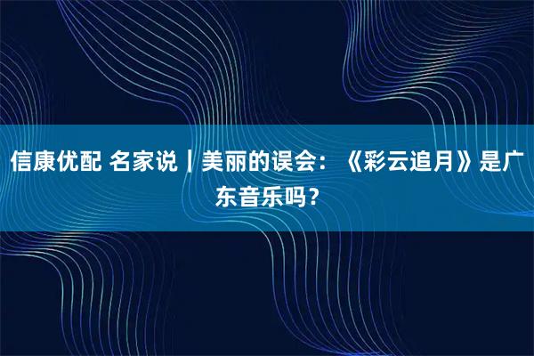 信康优配 名家说｜美丽的误会：《彩云追月》是广东音乐吗？