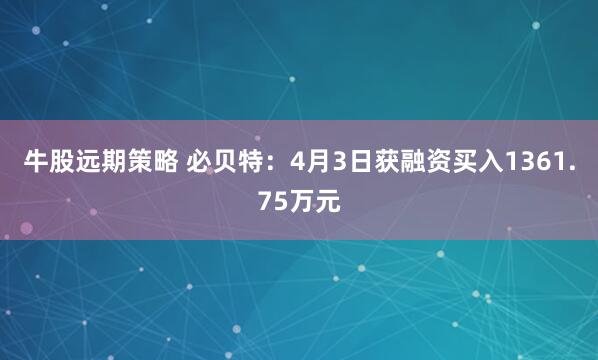 牛股远期策略 必贝特：4月3日获融资买入1361.75万元
