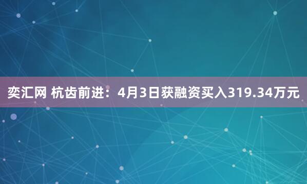 奕汇网 杭齿前进：4月3日获融资买入319.34万元