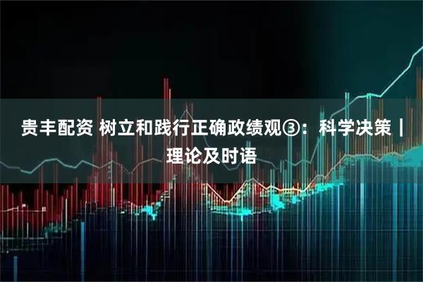 贵丰配资 树立和践行正确政绩观③：科学决策｜理论及时语
