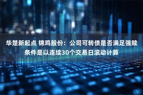 华楚新起点 锦鸡股份：公司可转债是否满足强赎条件是以连续30个交易日滚动计算